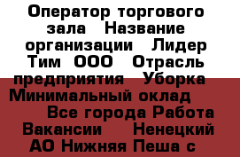 Оператор торгового зала › Название организации ­ Лидер Тим, ООО › Отрасль предприятия ­ Уборка › Минимальный оклад ­ 28 500 - Все города Работа » Вакансии   . Ненецкий АО,Нижняя Пеша с.